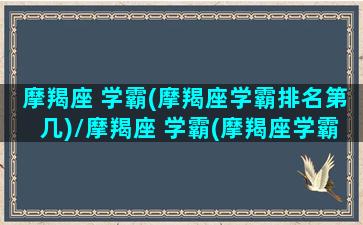 摩羯座 学霸(摩羯座学霸排名第几)/摩羯座 学霸(摩羯座学霸排名第几)-我的网站